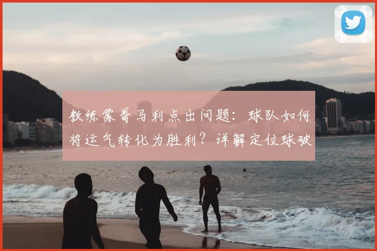 教练蒙哥马利点出问题：球队如何将运气转化为胜利？详解定位球破局战术