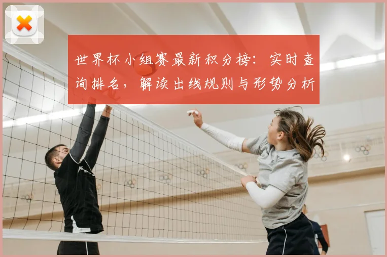 世界杯小组赛最新积分榜：实时查询排名，解读出线规则与形势分析