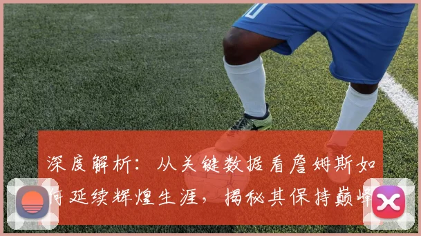深度解析：从关键数据看詹姆斯如何延续辉煌生涯，揭秘其保持巅峰的五大秘诀