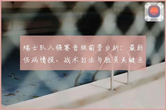 瑞士队八强赛晋级前景分析：最新伤病情报、战术打法与胜负关键点解读