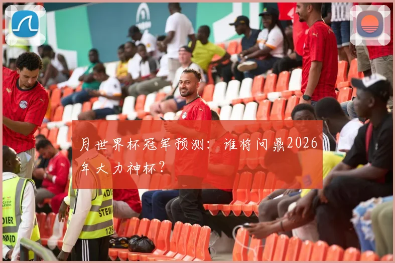 月世界杯冠军预测：谁将问鼎2026年大力神杯？