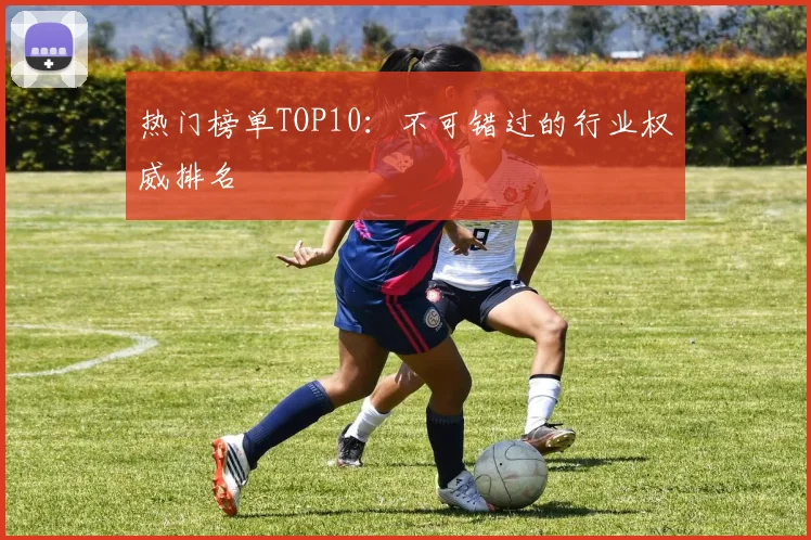 热门榜单TOP10：不可错过的行业权威排名