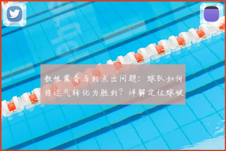 教练蒙哥马利点出问题：球队如何将运气转化为胜利？详解定位球破局战术