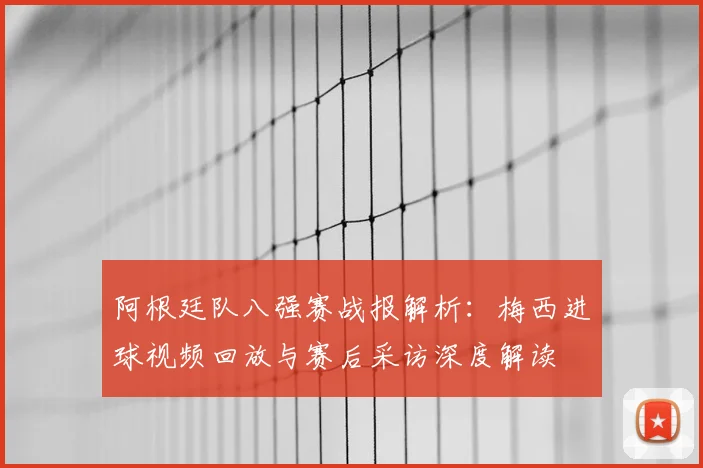 阿根廷队八强赛战报解析:梅西进球视频回放与赛后采访深度解读