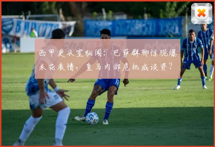 西甲更衣室秘闻：巴萨群聊惊现爆米花表情，皇马内部危机成谈资？