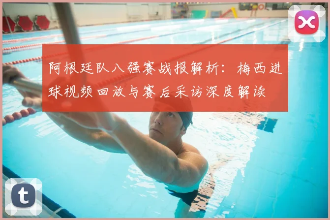 阿根廷队八强赛战报解析：梅西进球视频回放与赛后采访深度解读