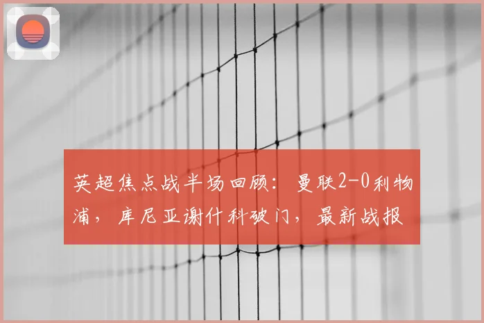 英超焦点战半场回顾：曼联2-0利物浦，库尼亚谢什科破门，最新战报与分析