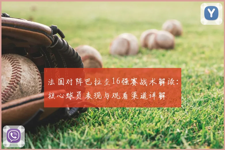法国对阵巴拉圭16强赛战术解读：核心球员表现与观看渠道详解