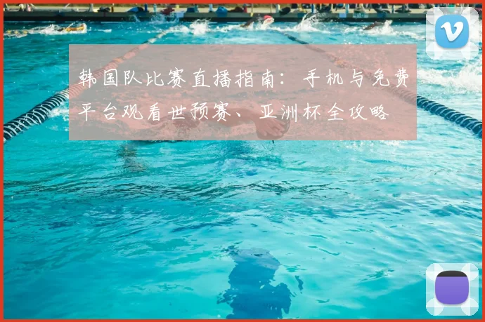 韩国队比赛直播指南：手机与免费平台观看世预赛、亚洲杯全攻略